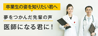 卒業生の姿を知りたい君へ 夢をつかんだ先輩の声 医師になる君に！